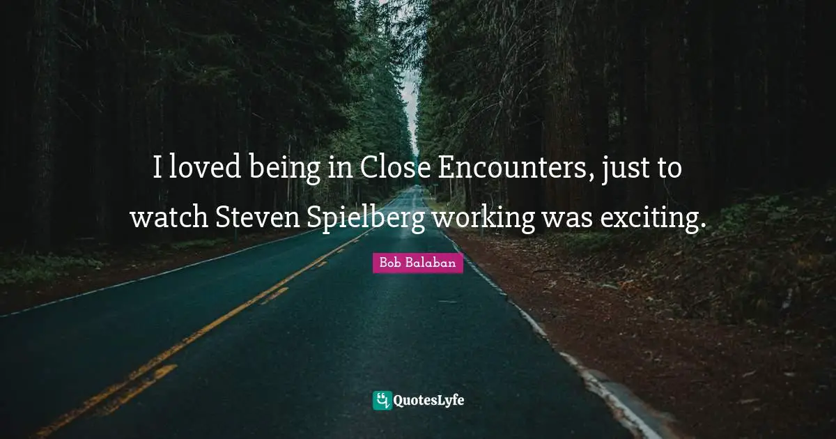 I loved being in Close Encounters, just to watch Steven Spielberg working was exciting.