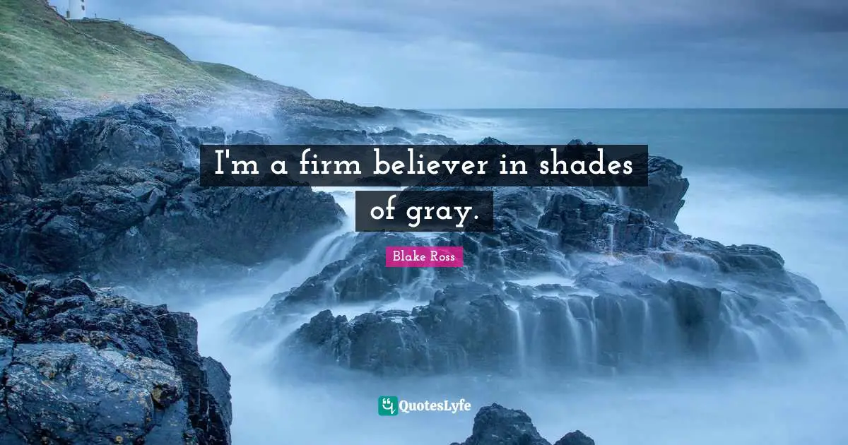 I'm a firm believer in shades of gray.