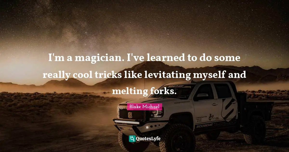 I'm a magician. I've learned to do some really cool tricks like levitating myself and melting forks.
