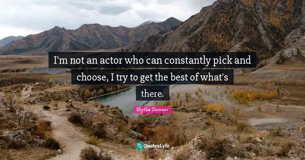 Blythe Danner Quotes: "I'm not an actor who can constantly pick and choose, I try to get the best of what's there."