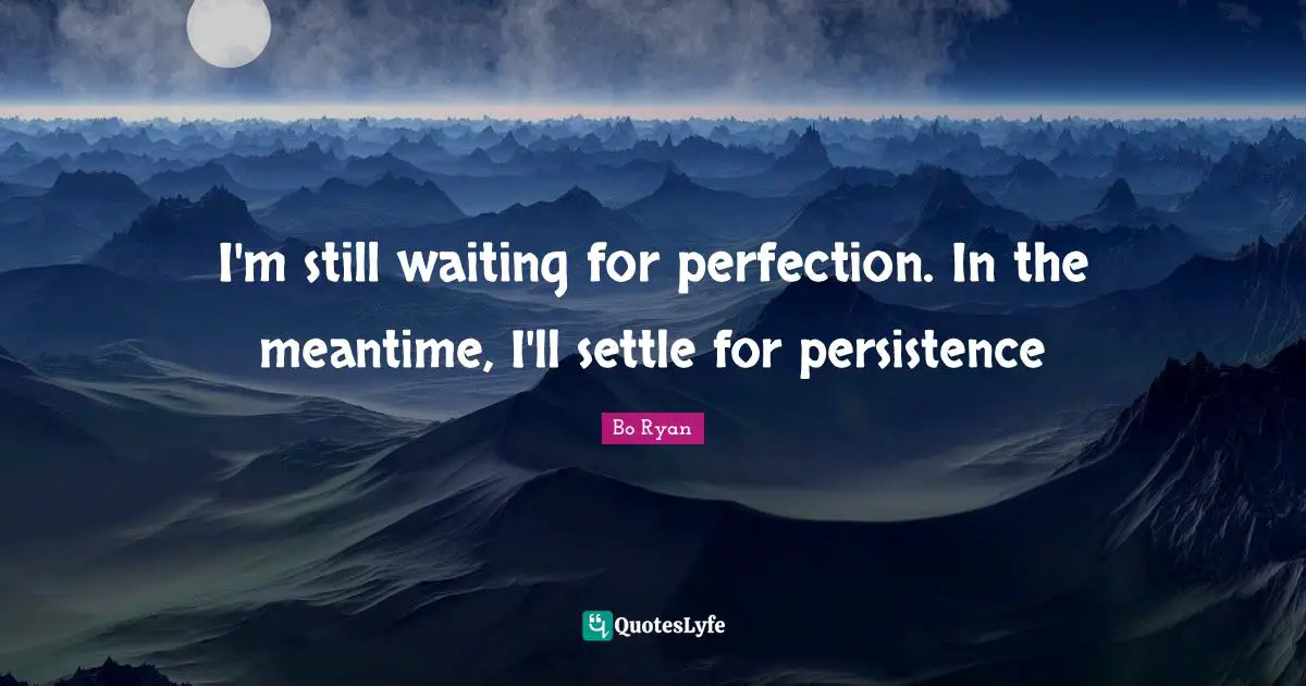 I'm still waiting for perfection. In the meantime, I'll settle for persistence