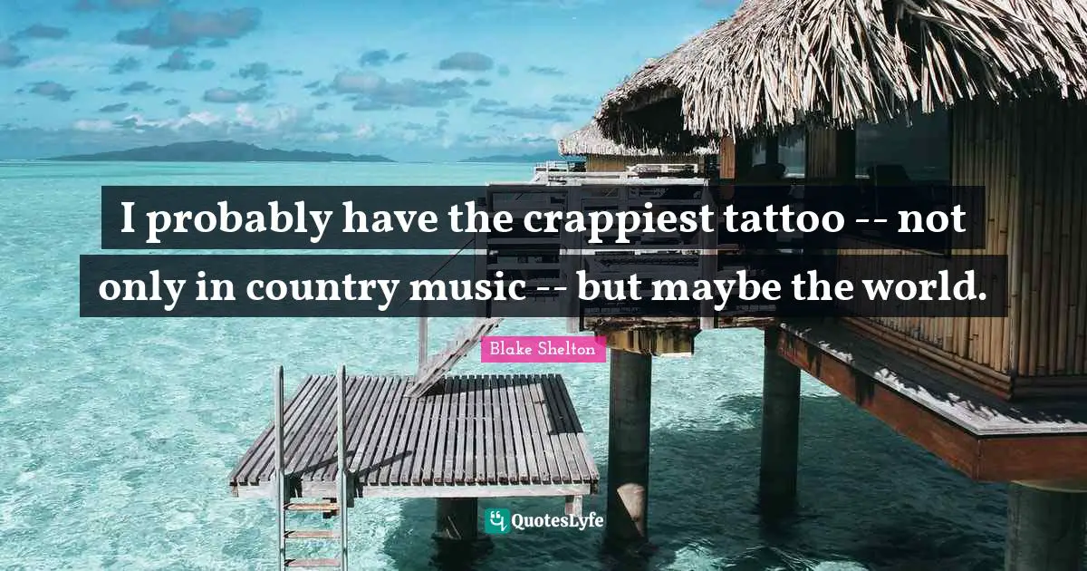 Blake Shelton Quotes: "I probably have the crappiest tattoo -- not only in country music -- but maybe the world."