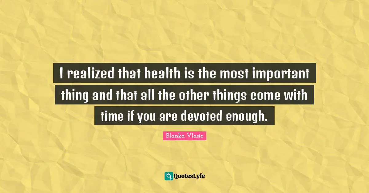 I realized that health is the most important thing and that all the other things come with time if you are devoted enough.