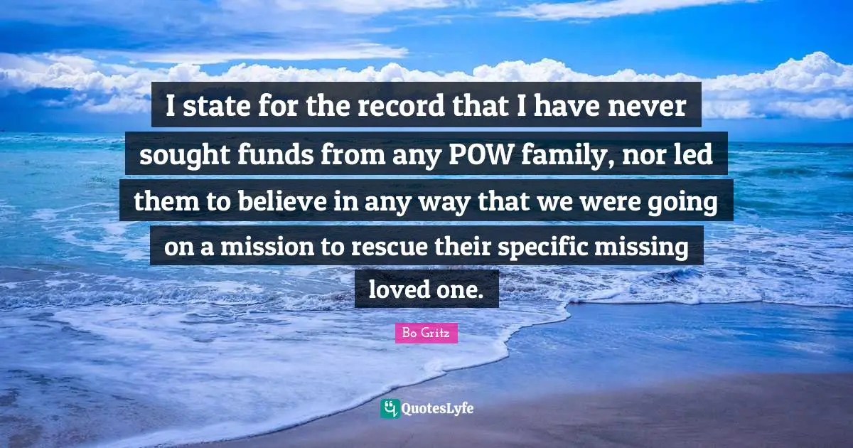 I state for the record that I have never sought funds from any POW family, nor led them to believe in any way that we were going on a mission to rescue their specific missing loved one.
