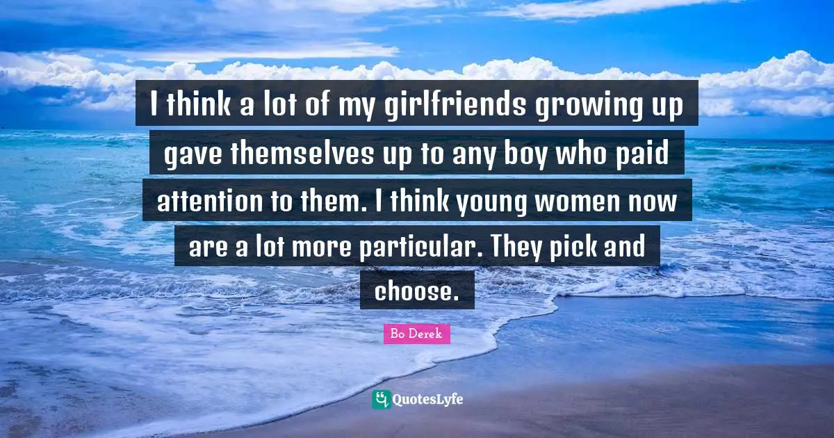 I think a lot of my girlfriends growing up gave themselves up to any boy who paid attention to them. I think young women now are a lot more particular. They pick and choose.