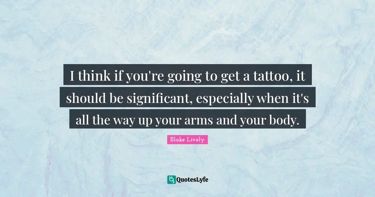Blake Lively Quotes: "I think if you're going to get a tattoo, it should be significant, especially when it's all the way up your arms and your body."