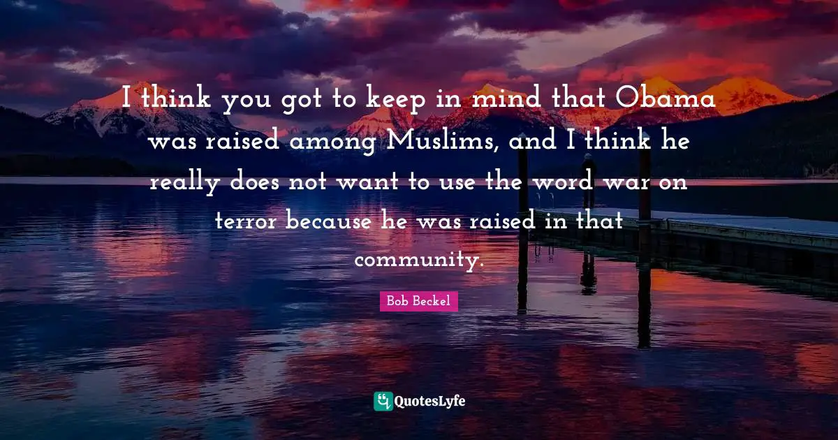 I think you got to keep in mind that Obama was raised among Muslims, and I think he really does not want to use the word war on terror because he was raised in that community.