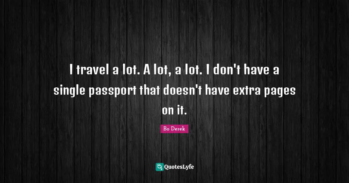 I travel a lot. A lot, a lot. I don't have a single passport that doesn't have extra pages on it.