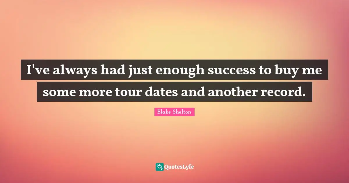 Blake Shelton Quotes: "I've always had just enough success to buy me some more tour dates and another record."