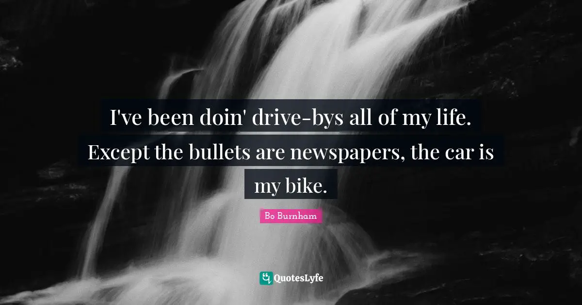 I've been doin' drive-bys all of my life. Except the bullets are newspapers, the car is my bike.