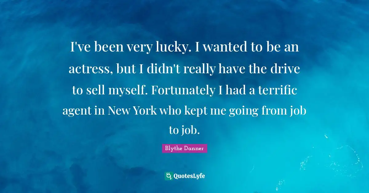 Blythe Danner Quotes: "I've been very lucky. I wanted to be an actress, but I didn't really have the drive to sell myself. Fortunately I had a terrific agent in New York who kept me going from job to job."