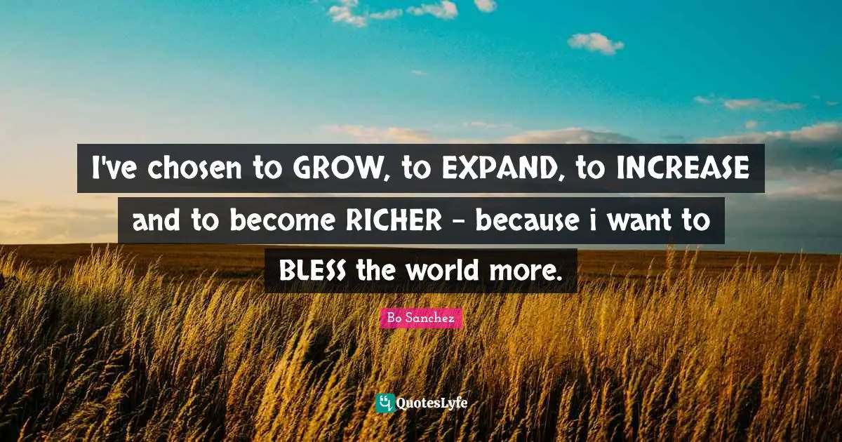 Bo Sanchez Quotes: I've chosen to GROW, to EXPAND, to INCREASE and to become RICHER - because i want to BLESS the world more.