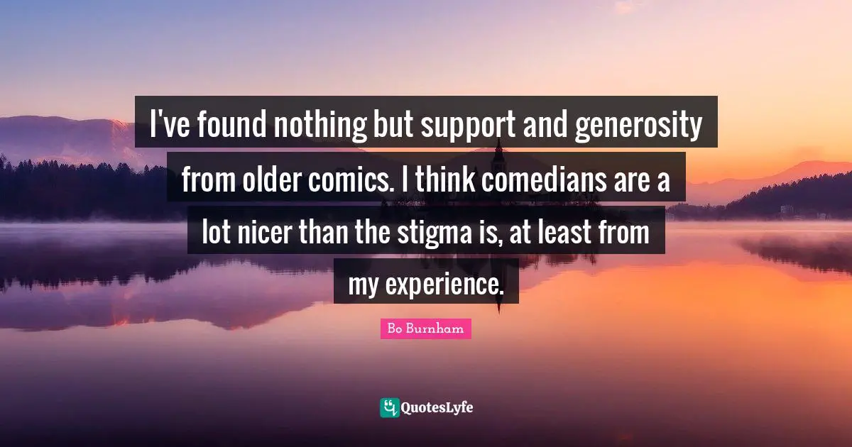 Stigma Quotes: "I've found nothing but support and generosity from older comics. I think comedians are a lot nicer than the stigma is, at least from my experience."