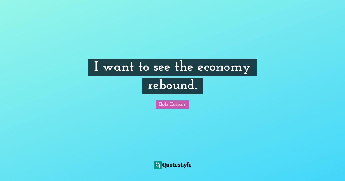 I want to see the economy rebound.