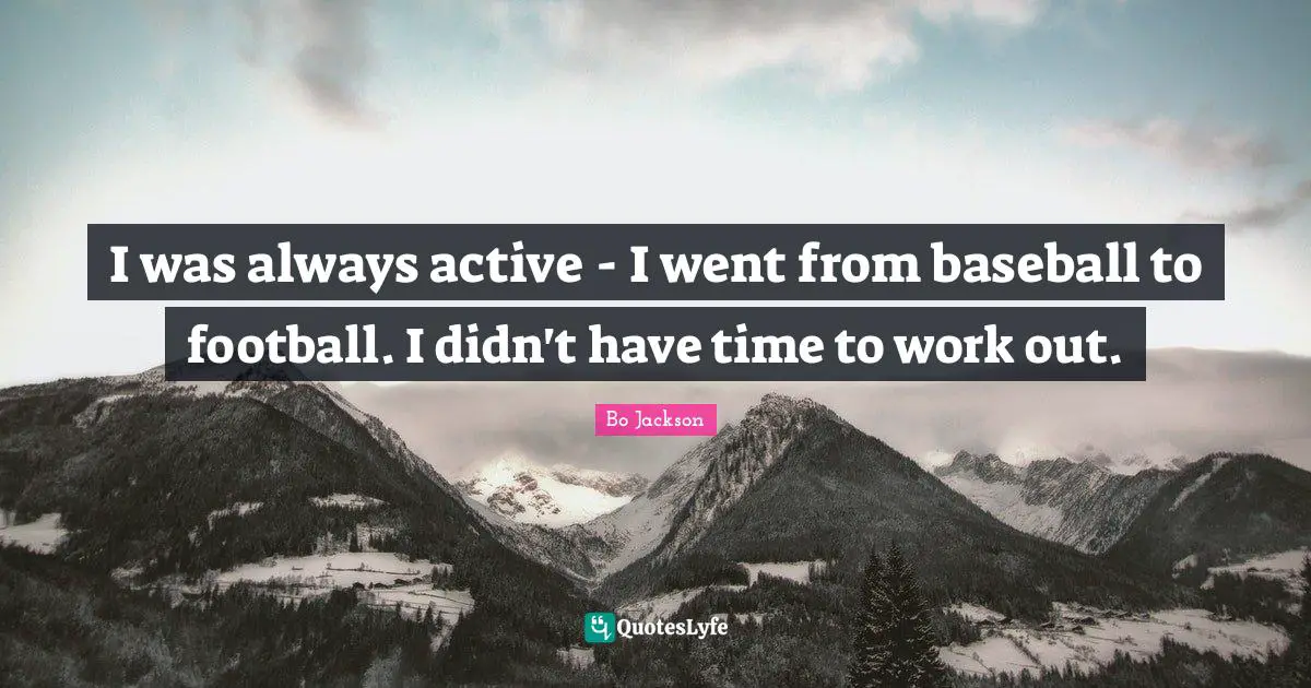 I was always active - I went from baseball to football. I didn't have time to work out.