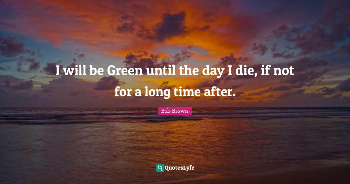 Bob Brown Quotes: "I will be Green until the day I die, if not for a long time after."