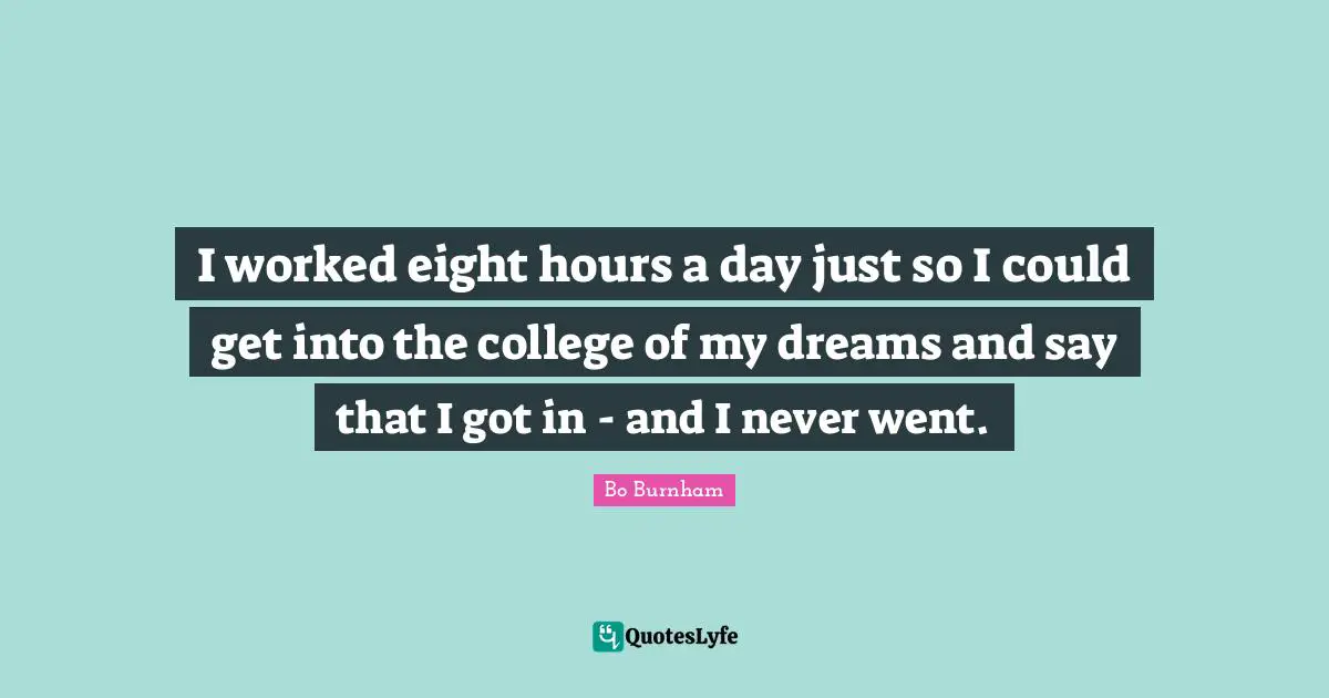 I worked eight hours a day just so I could get into the college of my dreams and say that I got in - and I never went.