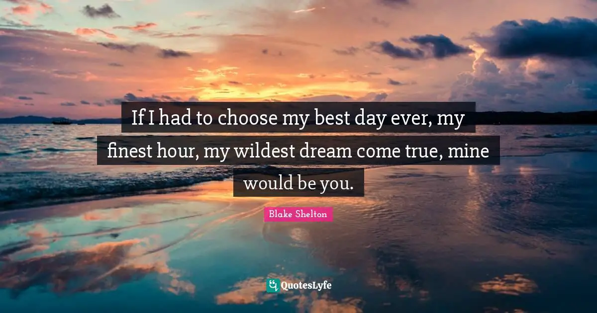Ever Quotes: "If I had to choose my best day ever, my finest hour, my wildest dream come true, mine would be you."
