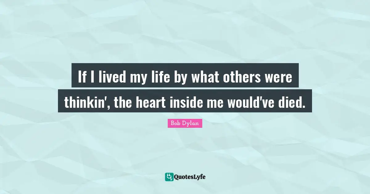 Bob Dylan Quotes: "If I lived my life by what others were thinkin', the heart inside me would've died."