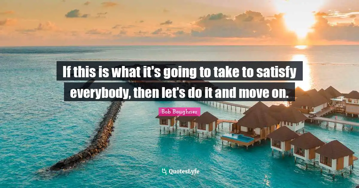 If this is what it's going to take to satisfy everybody, then let's do it and move on.