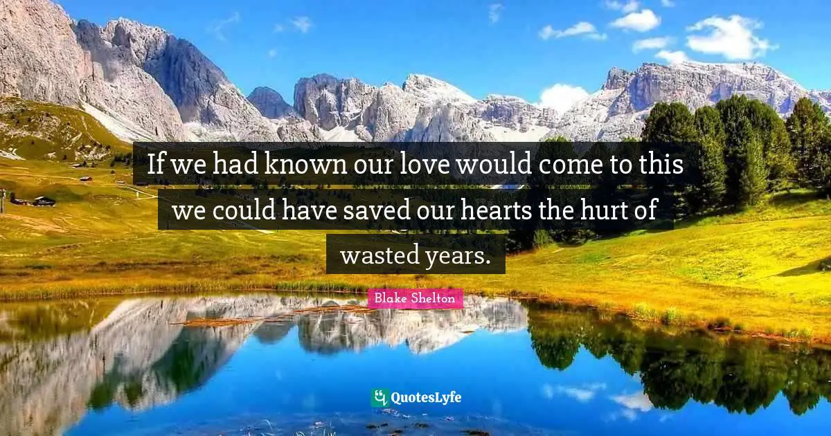 Blake Shelton Quotes: "If we had known our love would come to this we could have saved our hearts the hurt of wasted years."