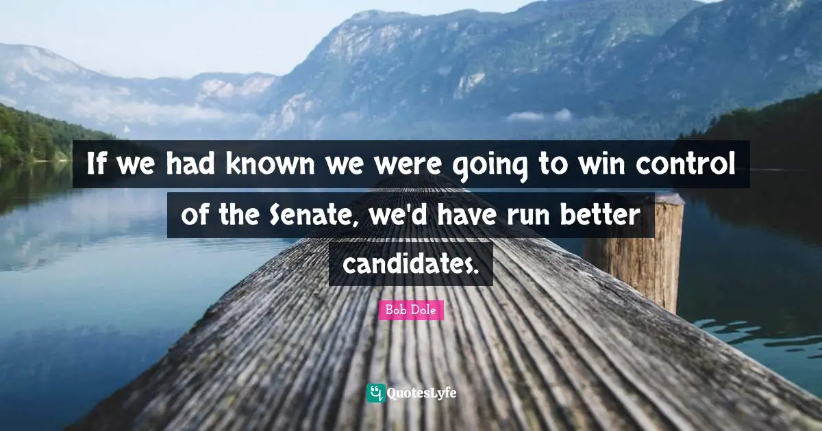 Bob Dole Quotes: "If we had known we were going to win control of the Senate, we'd have run better candidates."