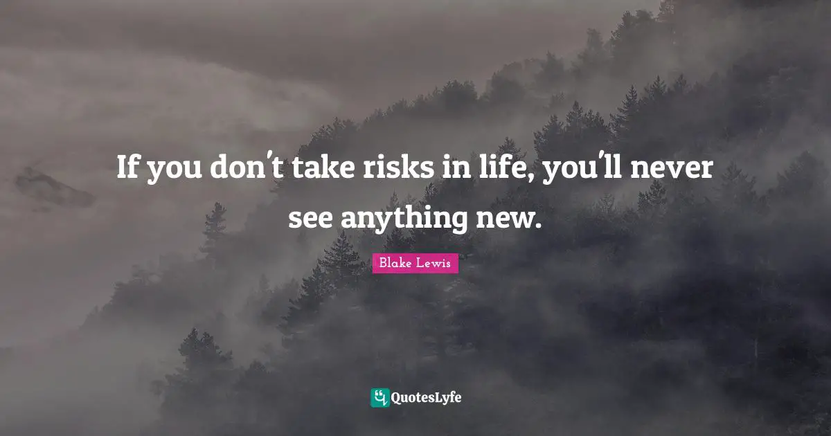 If you don't take risks in life, you'll never see anything new.