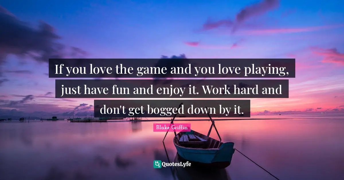 If you love the game and you love playing, just have fun and enjoy it. Work hard and don't get bogged down by it.