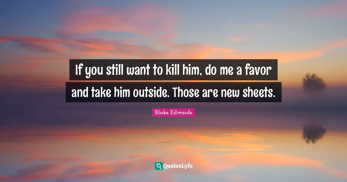 If you still want to kill him, do me a favor and take him outside. Those are new sheets.