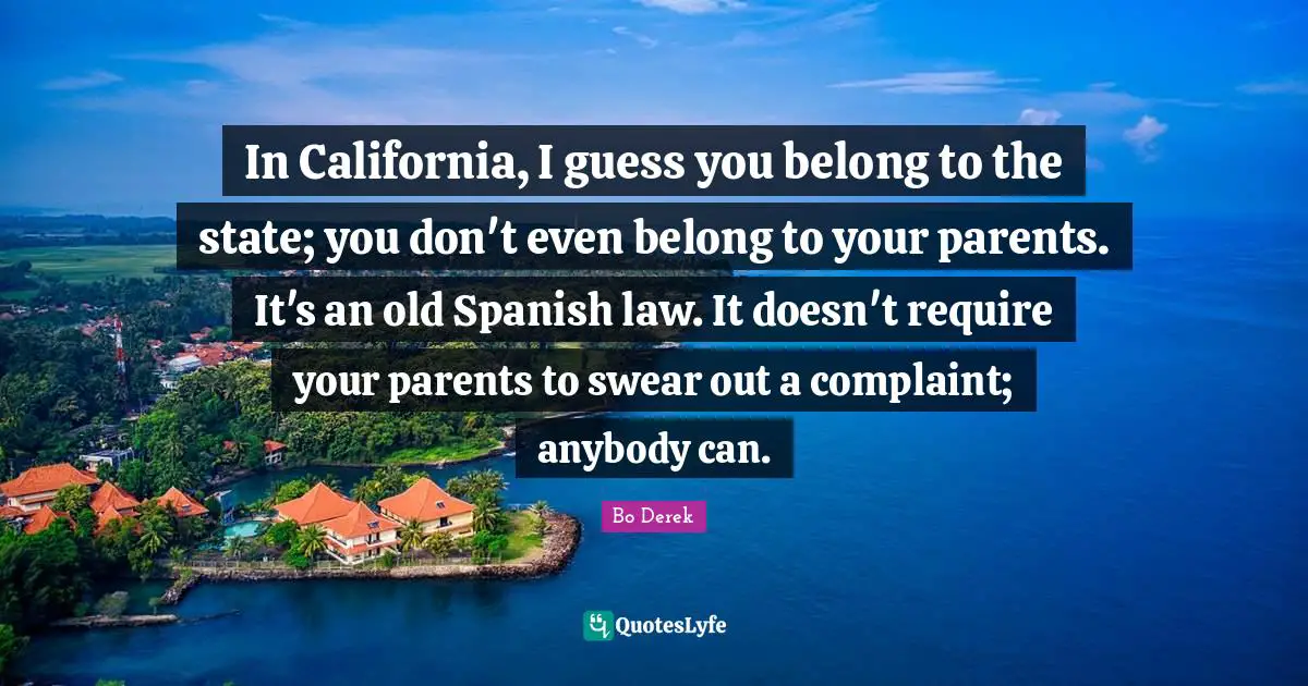 I Swear Quotes: "In California, I guess you belong to the state; you don't even belong to your parents. It's an old Spanish law. It doesn't require your parents to swear out a complaint; anybody can."