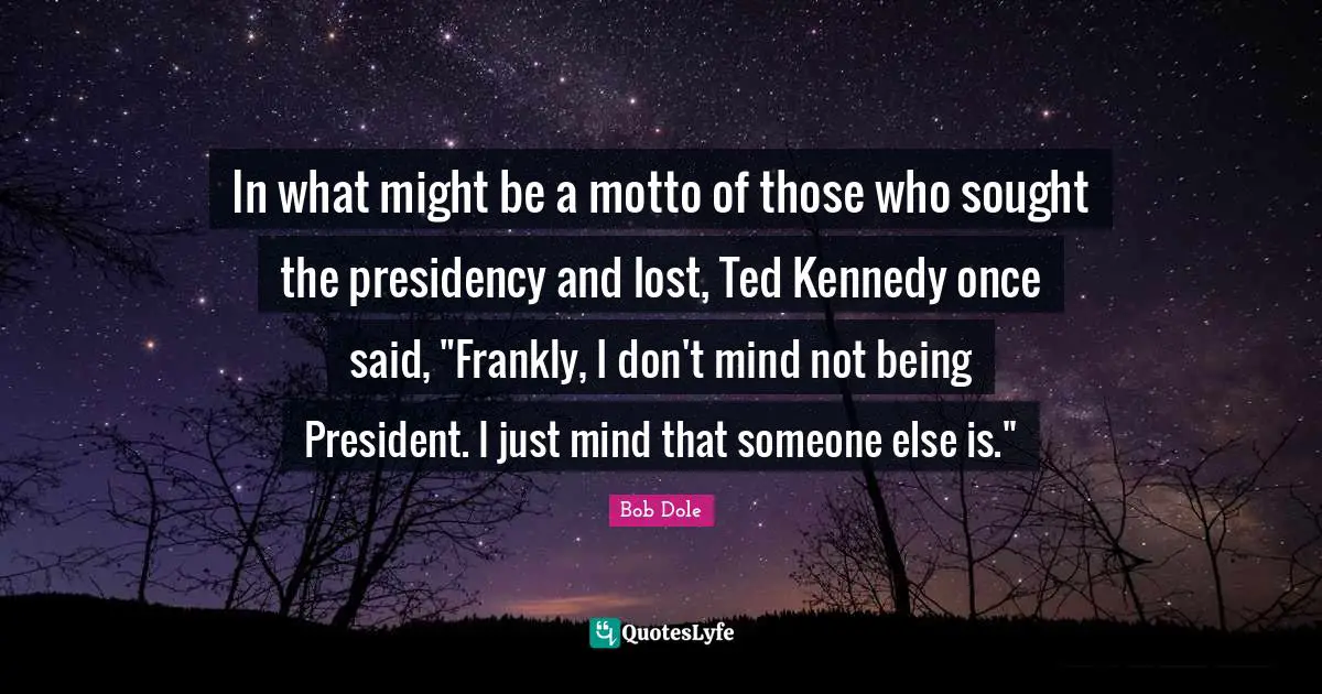 Bob Dole Quotes: "In what might be a motto of those who sought the presidency and lost, Ted Kennedy once said, "Frankly, I don't mind not being President. I just mind that someone else is.""
