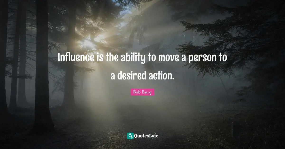 Influence is the ability to move a person to a desired action.
