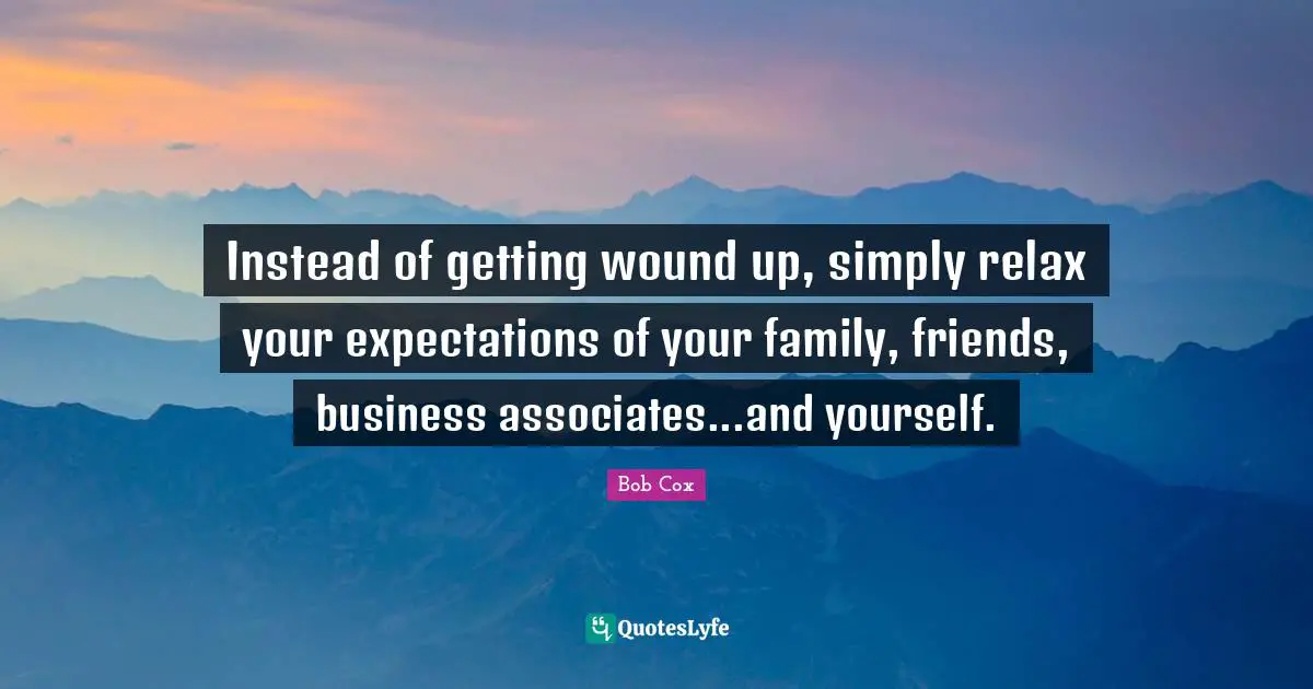 Instead of getting wound up, simply relax your expectations of your family, friends, business associates...and yourself.