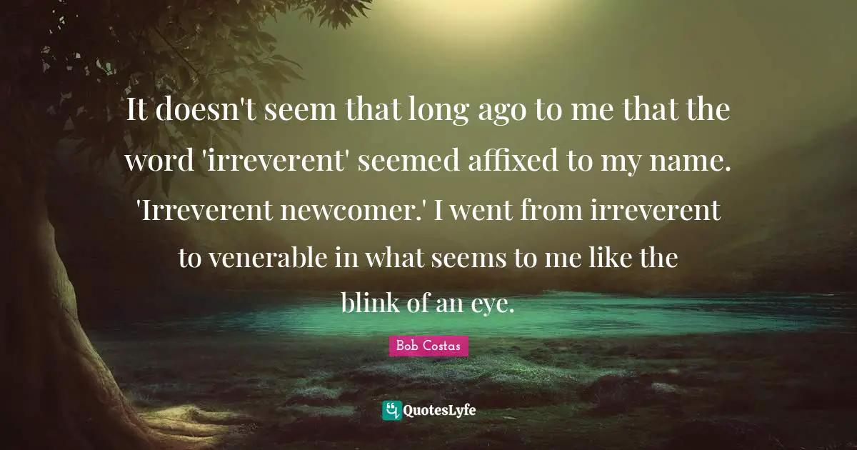 Bob Costas Quotes: "It doesn't seem that long ago to me that the word 'irreverent' seemed affixed to my name. 'Irreverent newcomer.' I went from irreverent to venerable in what seems to me like the blink of an eye."