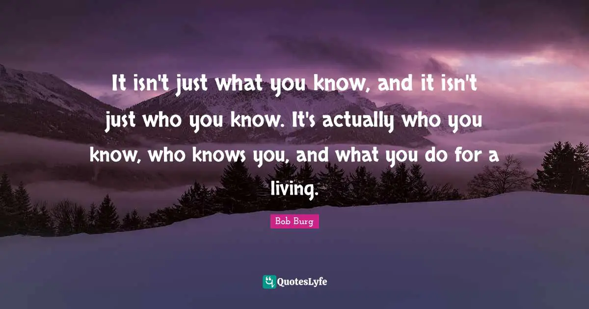It isn't just what you know, and it isn't just who you know. It's actually who you know, who knows you, and what you do for a living.
