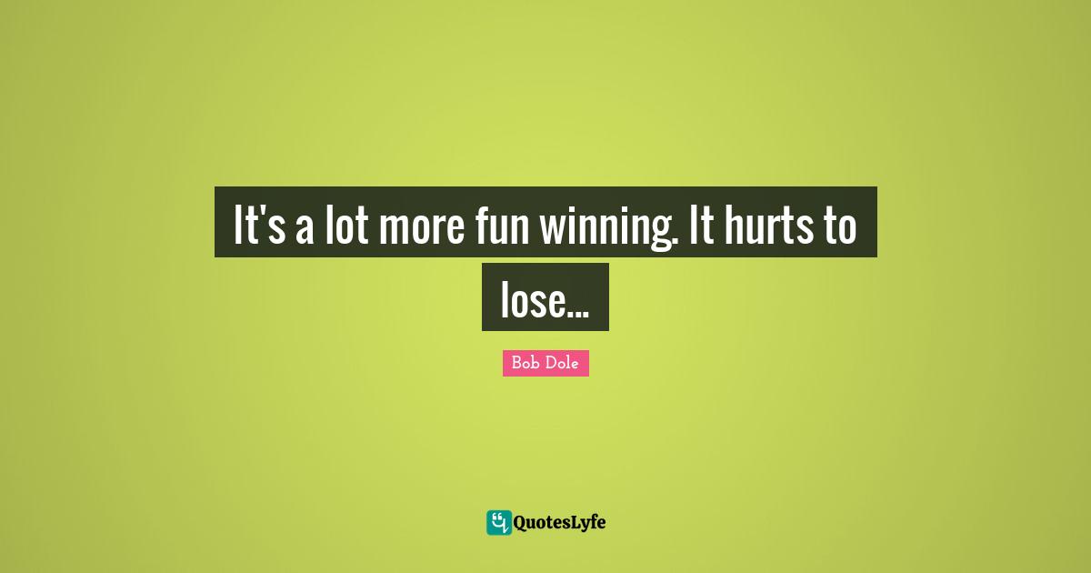 Bob Dole Quotes: "It's a lot more fun winning. It hurts to lose..."