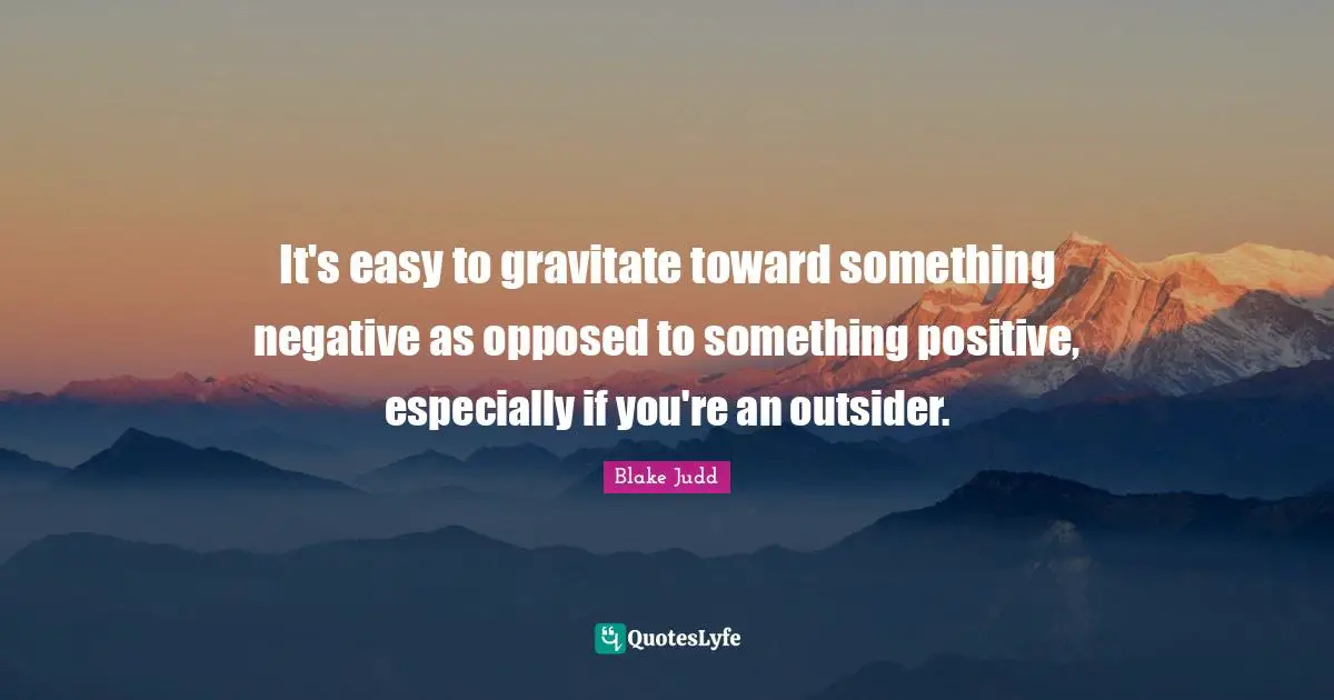 It's easy to gravitate toward something negative as opposed to something positive, especially if you're an outsider.