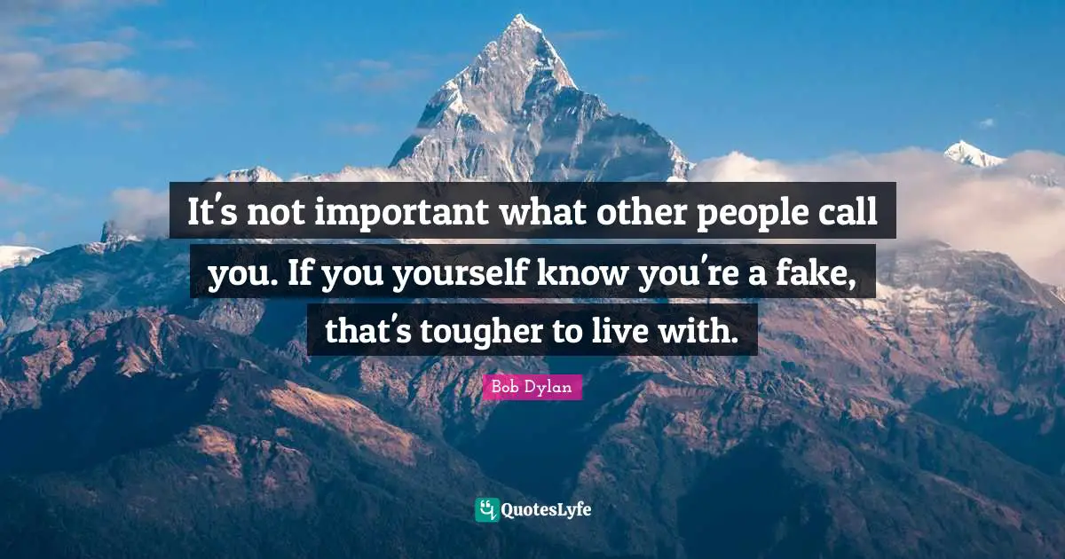 Bob Dylan Quotes: It's not important what other people call you. If you yourself know you're a fake, that's tougher to live with.