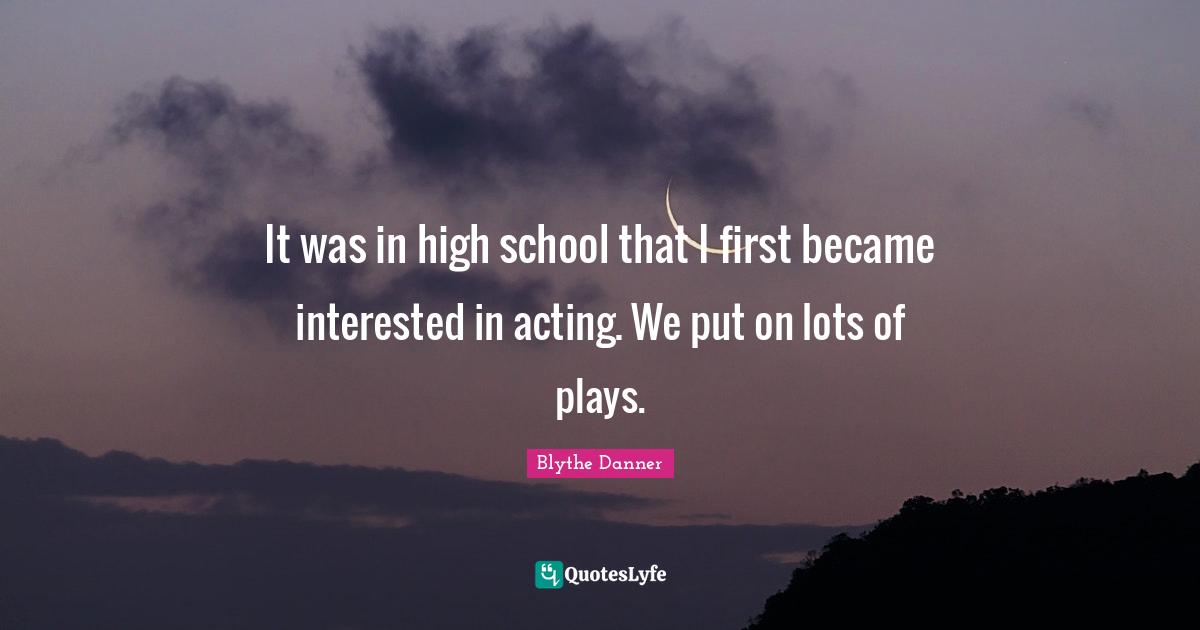 Blythe Danner Quotes: "It was in high school that I first became interested in acting. We put on lots of plays."