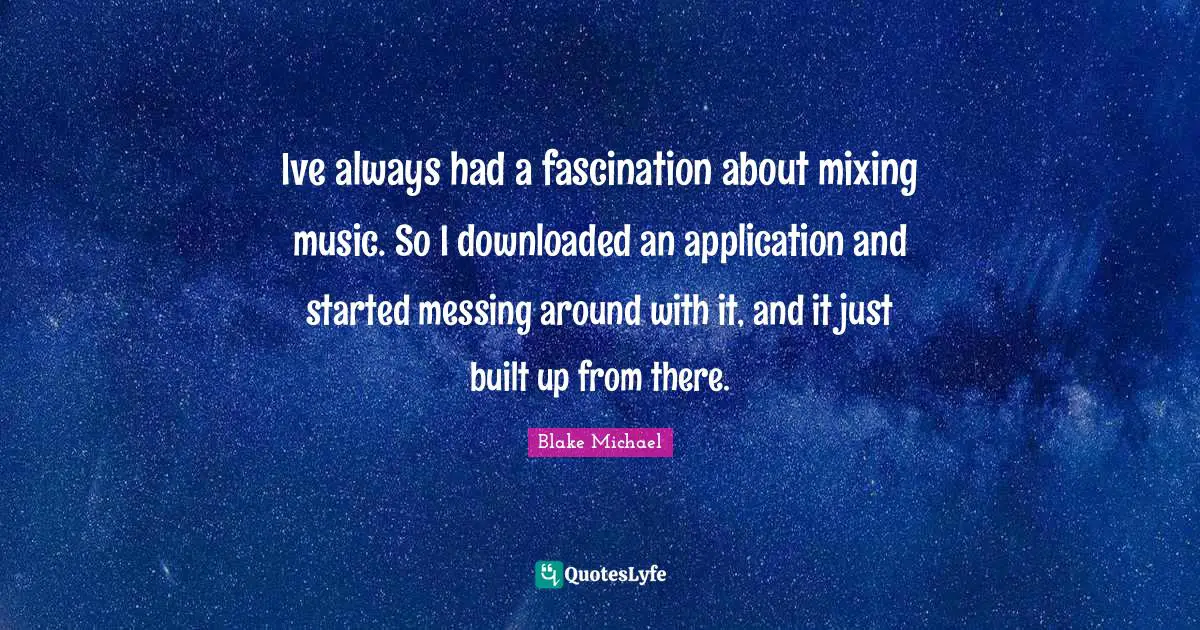Ive always had a fascination about mixing music. So I downloaded an application and started messing around with it, and it just built up from there.