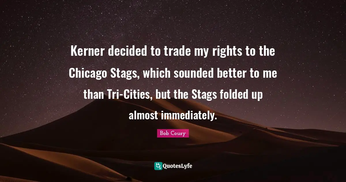 Kerner decided to trade my rights to the Chicago Stags, which sounded better to me than Tri-Cities, but the Stags folded up almost immediately.