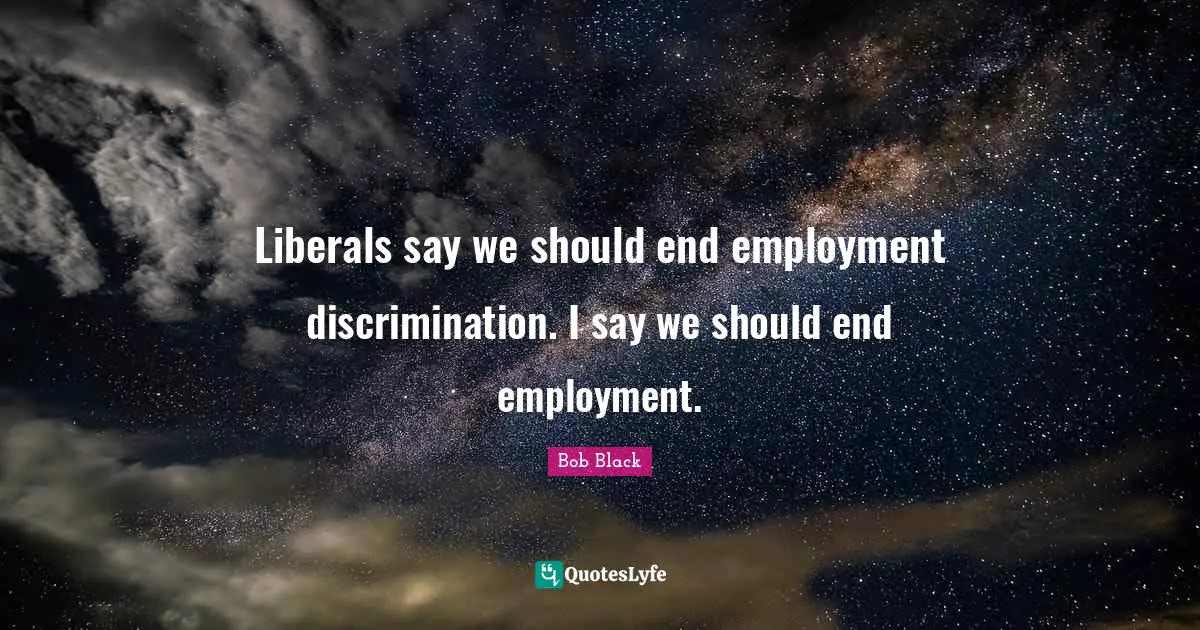 Liberals say we should end employment discrimination. I say we should end employment.