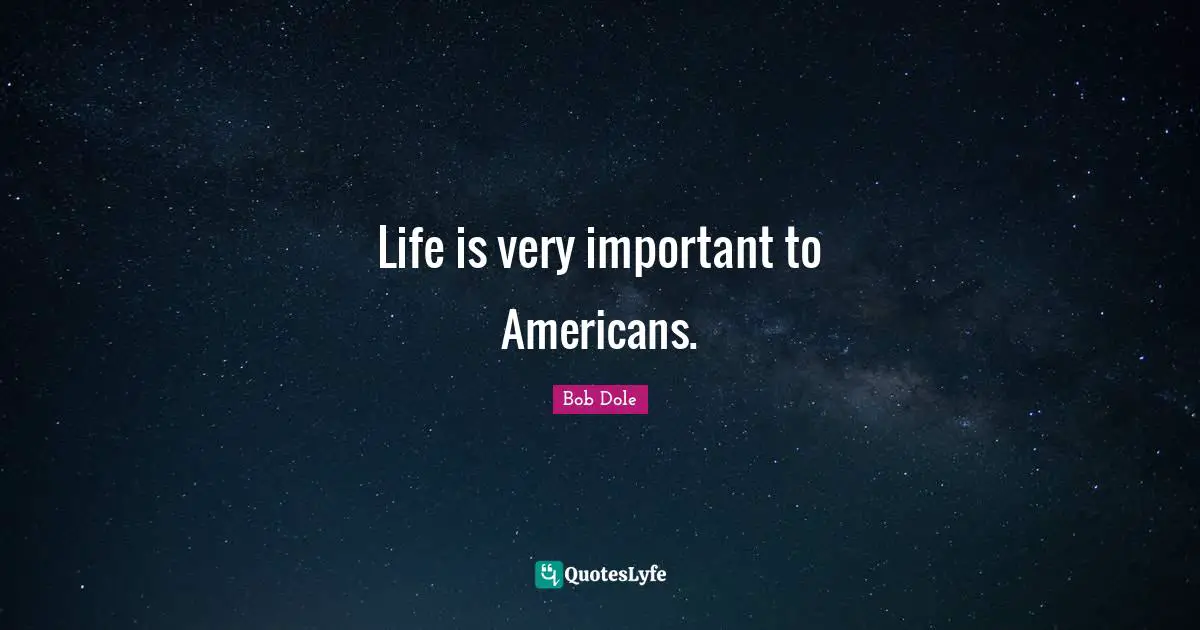 Bob Dole Quotes: "Life is very important to Americans."