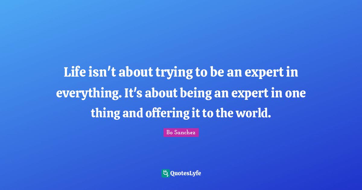 One Thing Quotes: "Life isn't about trying to be an expert in everything. It's about being an expert in one thing and offering it to the world."
