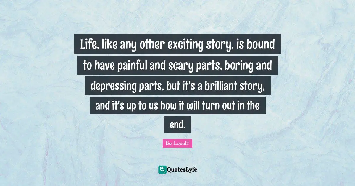 Scary Quotes: "Life, like any other exciting story, is bound to have painful and scary parts, boring and depressing parts, but it's a brilliant story, and it's up to us how it will turn out in the end."