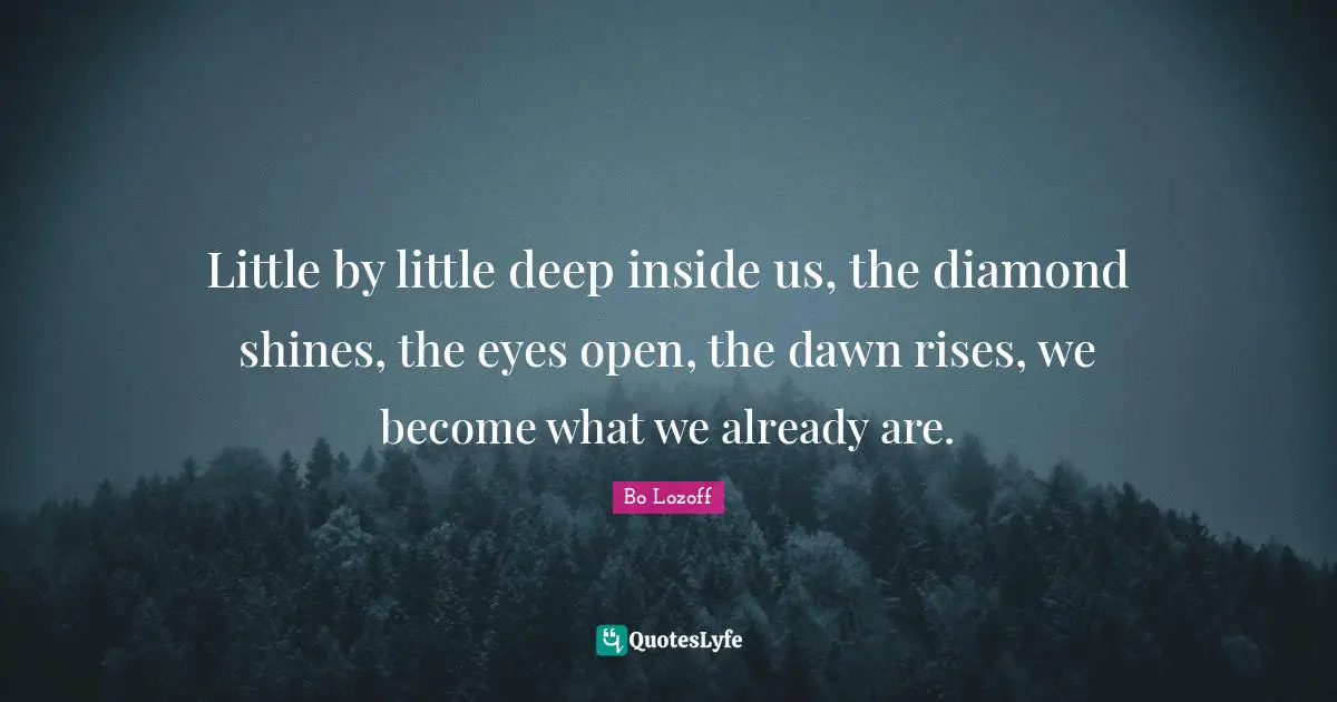 Little by little deep inside us, the diamond shines, the eyes open, the dawn rises, we become what we already are.
