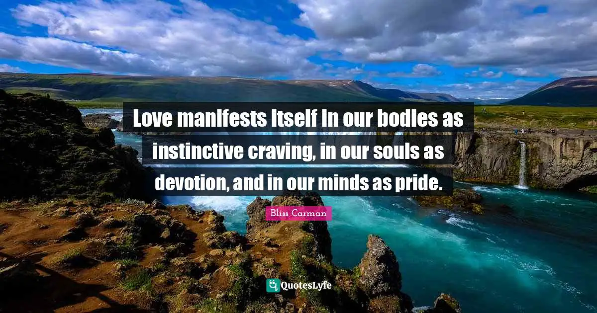 Love manifests itself in our bodies as instinctive craving, in our souls as devotion, and in our minds as pride.