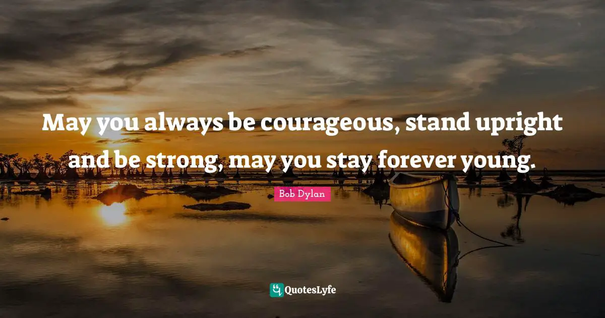 Bob Dylan Quotes: "May you always be courageous, stand upright and be strong, may you stay forever young."