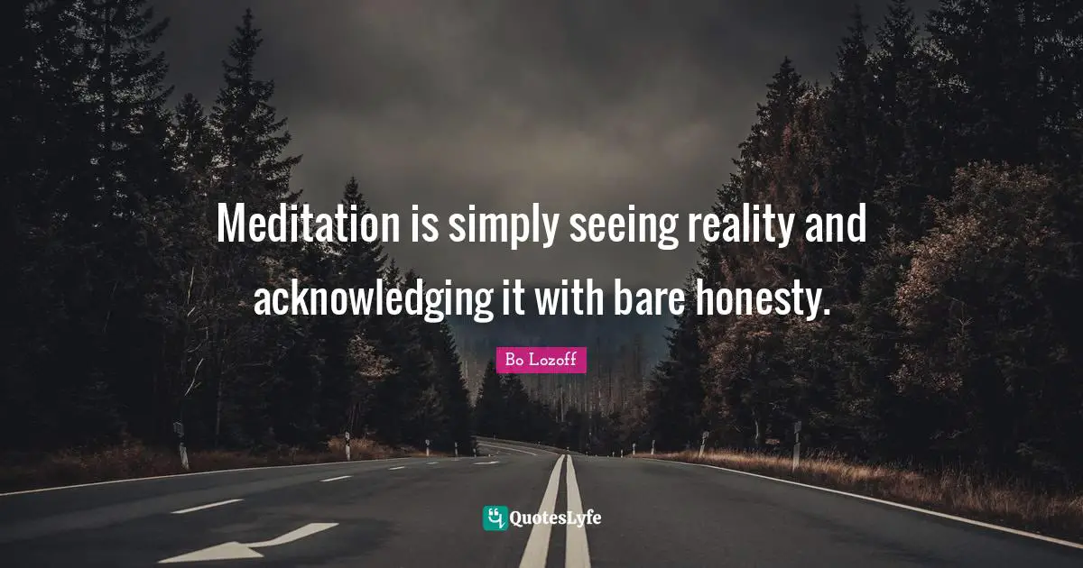 Meditation is simply seeing reality and acknowledging it with bare honesty.