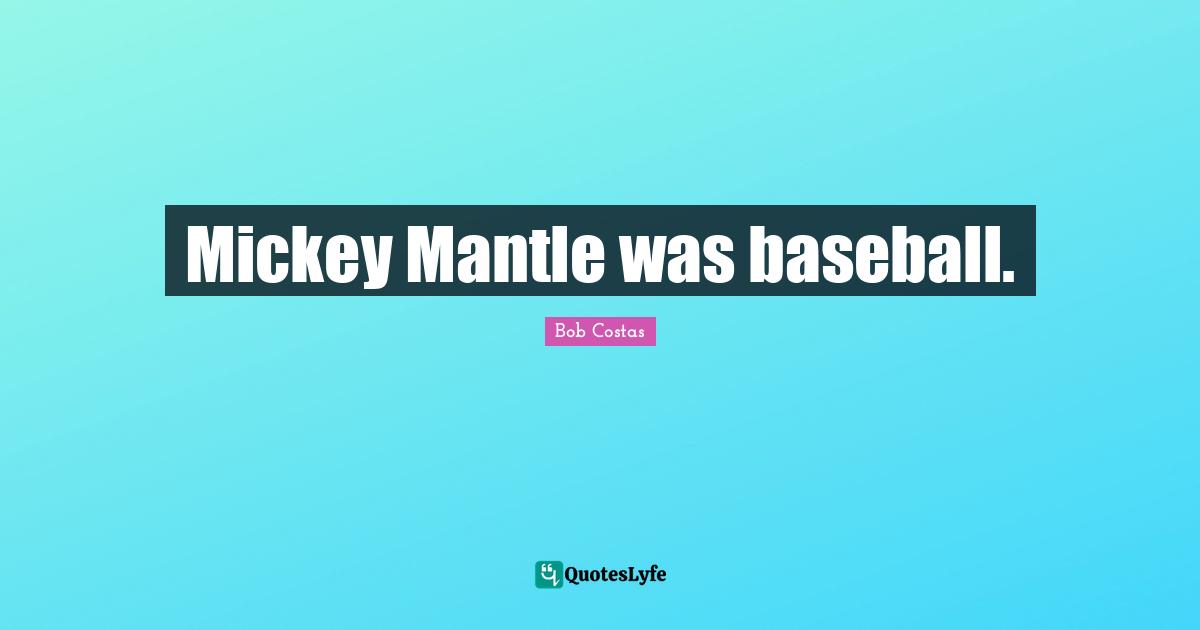 Bob Costas Quotes: "Mickey Mantle was baseball."